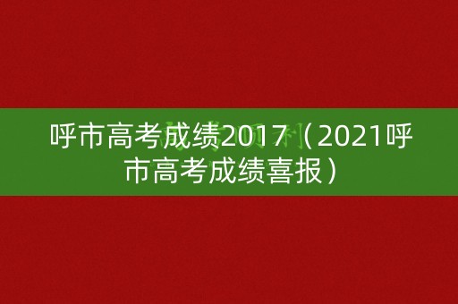 呼市高考成绩2017（2021呼市高考成绩喜报）
