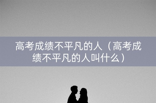高考成绩不平凡的人（高考成绩不平凡的人叫什么）