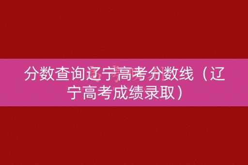 分数查询辽宁高考分数线（辽宁高考成绩录取）
