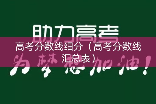 高考分数线细分(高考分数线汇总表) 高考分数线细分(高考分数线汇总表)