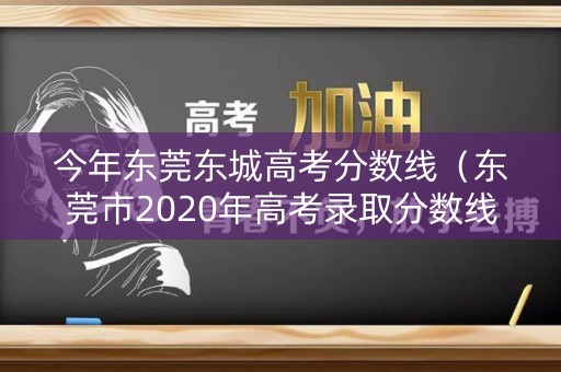 今年东莞东城高考分数线（东莞市2020年高考录取分数线）