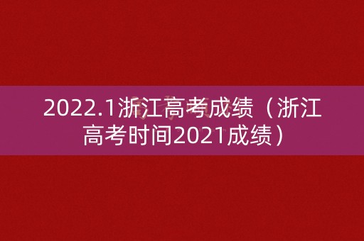 2022.1浙江高考成绩（浙江高考时间2021成绩）