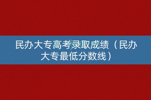 民办大专高考录取成绩(民办大专最低分数线) 民办大专高考录取成绩(民办大专最低分数线)