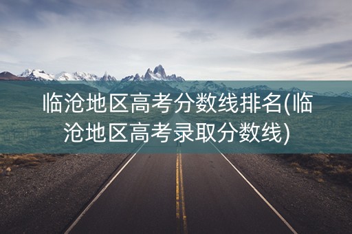 临沧地区高考分数线排名(临沧地区高考录取分数线) 临沧地区高考分数线排名(临沧地区高考录取分数线)