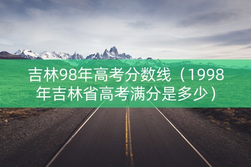 吉林98年高考分数线(1998年吉林省高考满分是多少) 吉林98年高考分数线(1998年吉林省高考满分是多少)