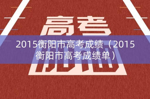 2015衡阳市高考成绩（2015衡阳市高考成绩单）
