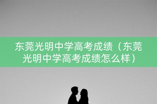 东莞光明中学高考成绩（东莞光明中学高考成绩怎么样）