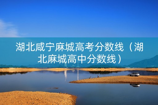 湖北咸宁麻城高考分数线（湖北麻城高中分数线）