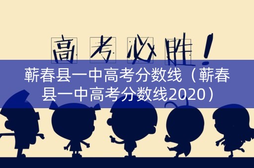 蕲春县一中高考分数线（蕲春县一中高考分数线2020）