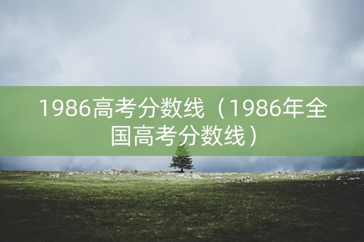 1986高考分数线（1986年全国高考分数线）