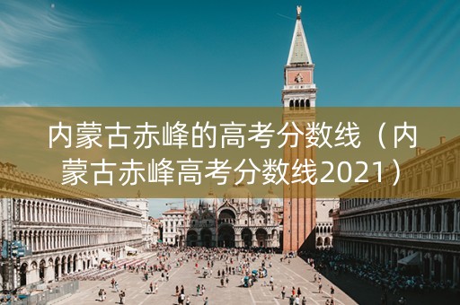 内蒙古赤峰的高考分数线（内蒙古赤峰高考分数线2021）
