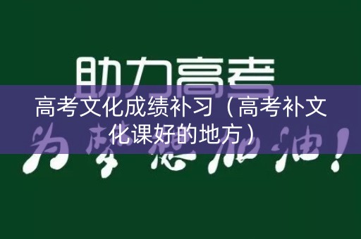 高考文化成绩补习(高考补文化课好的地方) 高考文化成绩补习(高考补文化课好的地方)