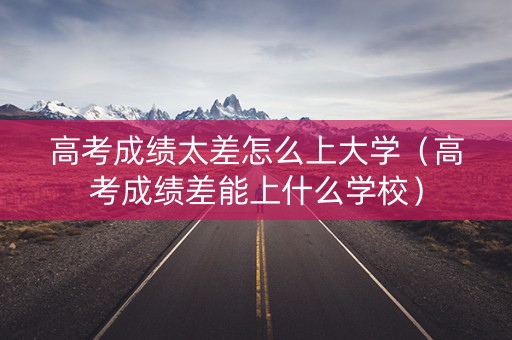 高考成绩太差怎么上大学（高考成绩差能上什么学校）