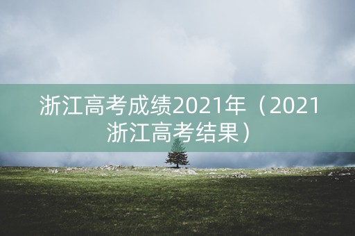 浙江高考成绩2021年(2021浙江高考结果) 浙江高考成绩2021年(2021浙江高考结果)