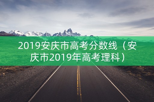 2019安庆市高考分数线(安庆市2019年高考理科) 2019安庆市高考分数线(安庆市2019年高考理科)