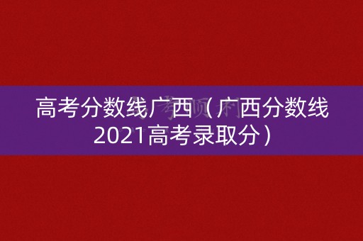 高考分数线广西（广西分数线2021高考录取分）
