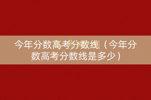 今年分数高考分数线(今年分数高考分数线是多少) 今年分数高考分数线(今年分数高考分数线是多少)