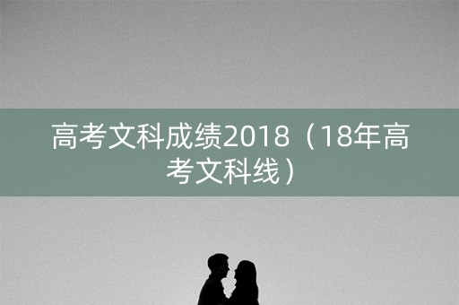 高考文科成绩2018（18年高考文科线）