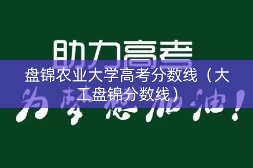 盘锦农业大学高考分数线(大工盘锦分数线) 盘锦农业大学高考分数线(大工盘锦分数线)