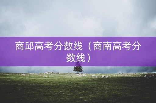商邱高考分数线（商南高考分数线）
