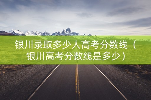 银川录取多少人高考分数线(银川高考分数线是多少) 银川录取多少人高考分数线(银川高考分数线是多少)