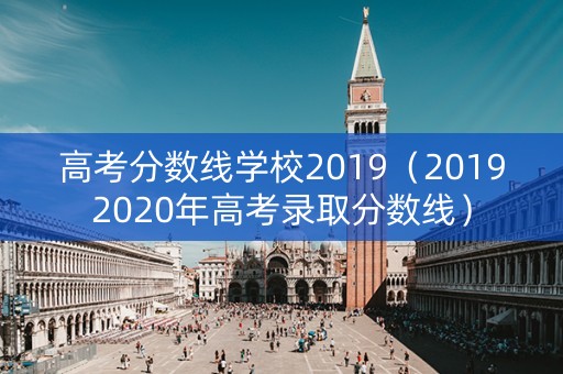 高考分数线学校2019（20192020年高考录取分数线）