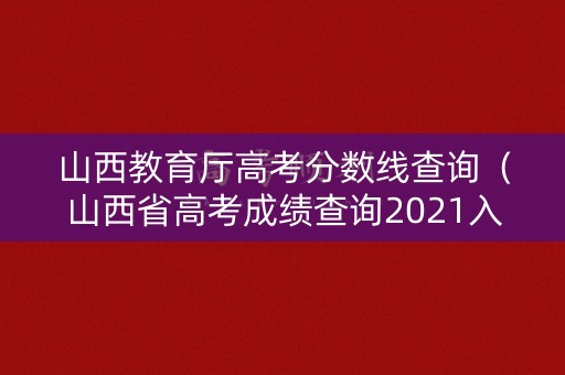 山西教育厅高考分数线查询（山西省高考成绩查询2021入口）