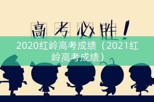 2020红岭高考成绩（2021红岭高考成绩）