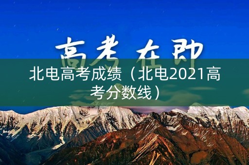 北电高考成绩(北电2021高考分数线) 北电高考成绩(北电2021高考分数线)