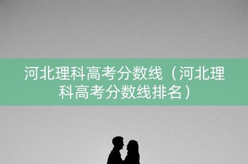 河北理科高考分数线（河北理科高考分数线排名）