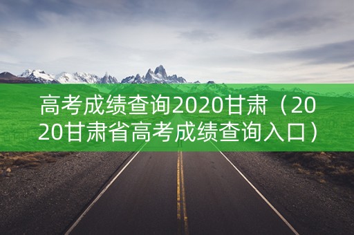 高考成绩查询2020甘肃(2020甘肃省高考成绩查询入口) 高考成绩查询2020甘肃(2020甘肃省高考成绩查询入口)