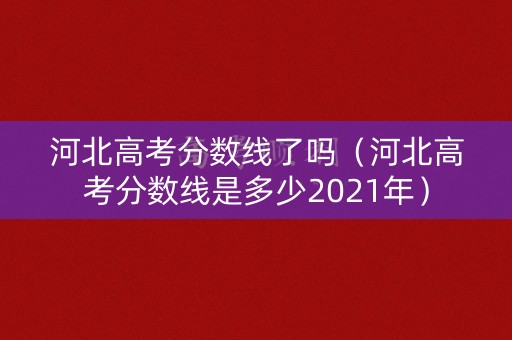 河北高考分数线了吗（河北高考分数线是多少2021年）