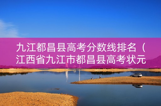 九江都昌县高考分数线排名（江西省九江市都昌县高考状元2021）