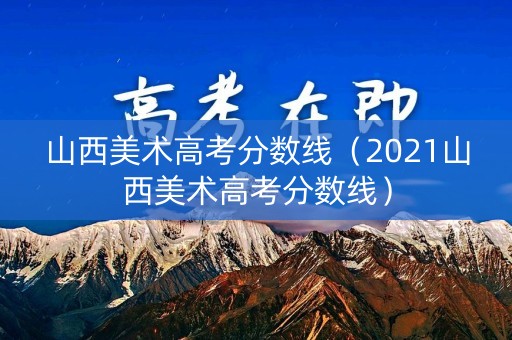 山西美术高考分数线(2021山西美术高考分数线) 山西美术高考分数线(2021山西美术高考分数线)