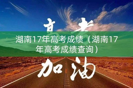 湖南17年高考成绩（湖南17年高考成绩查询）