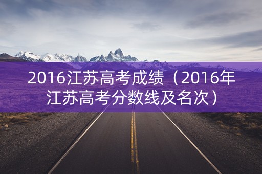 2016江苏高考成绩（2016年江苏高考分数线及名次）