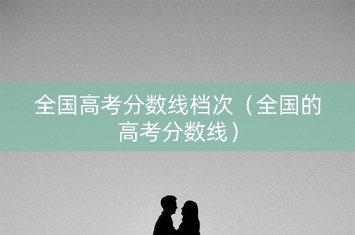 全国高考分数线档次（全国的高考分数线）