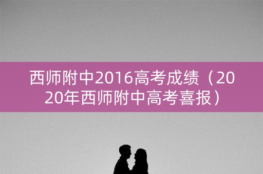 西师附中2016高考成绩(2020年西师附中高考喜报) 西师附中2016高考成绩(2020年西师附中高考喜报)
