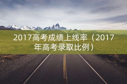 2017高考成绩上线率(2017年高考录取比例) 2017高考成绩上线率(2017年高考录取比例)