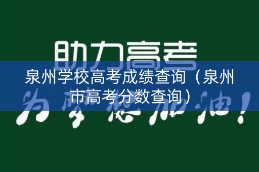 泉州学校高考成绩查询（泉州市高考分数查询）