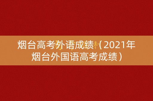 烟台高考外语成绩（2021年烟台外国语高考成绩）