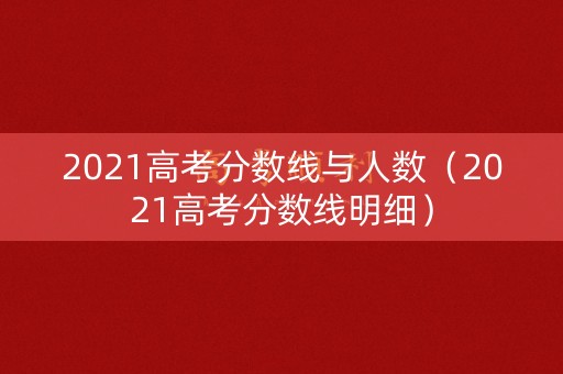 2021高考分数线与人数（2021高考分数线明细）