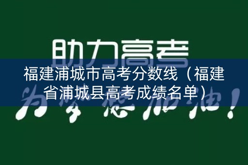 福建浦城市高考分数线(福建省浦城县高考成绩名单) 福建浦城市高考分数线(福建省浦城县高考成绩名单)