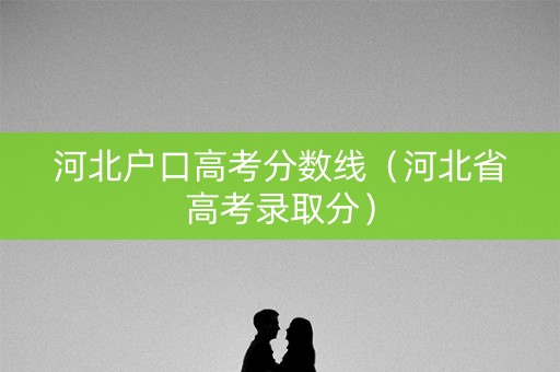 河北户口高考分数线（河北省高考录取分）