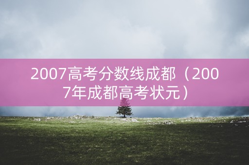 2007高考分数线成都（2007年成都高考状元）