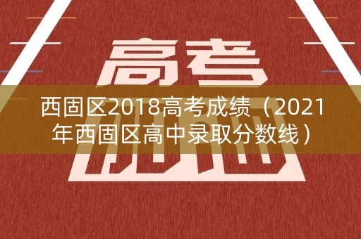 西固区2018高考成绩(2021年西固区高中录取分数线) 西固区2018高考成绩(2021年西固区高中录取分数线)