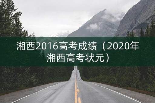 湘西2016高考成绩(2020年湘西高考状元) 湘西2016高考成绩(2020年湘西高考状元)