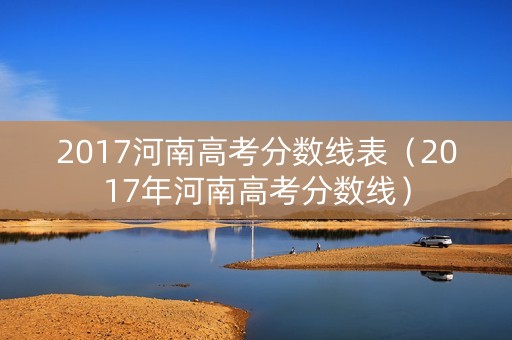 2017河南高考分数线表（2017年河南高考分数线）