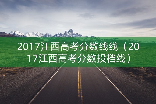 2017江西高考分数线线（2017江西高考分数投档线）