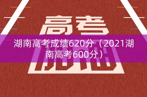 湖南高考成绩620分（2021湖南高考600分）
